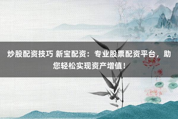炒股配資技巧 新寶配資：專業(yè)股票配資平臺，助您輕松實現(xiàn)資產(chǎn)增值！