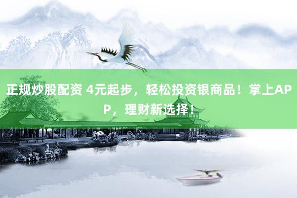 正規(guī)炒股配資 4元起步，輕松投資銀商品！掌上APP，理財(cái)新選擇！