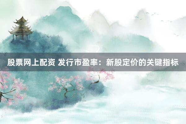 股票網(wǎng)上配資 發(fā)行市盈率：新股定價的關(guān)鍵指標(biāo)