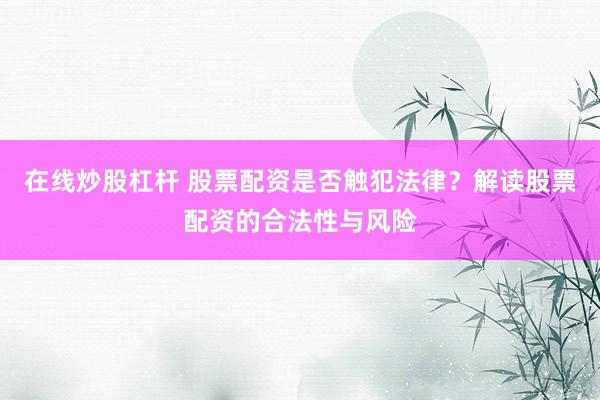 在線炒股杠桿 股票配資是否觸犯法律？解讀股票配資的合法性與風(fēng)險(xiǎn)