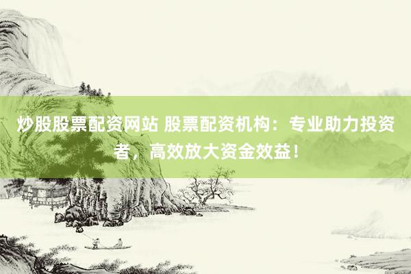 炒股股票配資網(wǎng)站 股票配資機(jī)構(gòu)：專業(yè)助力投資者，高效放大資金效益！