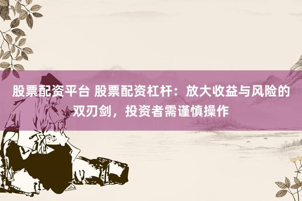 股票配資平臺(tái) 股票配資杠桿：放大收益與風(fēng)險(xiǎn)的雙刃劍，投資者需謹(jǐn)慎操作