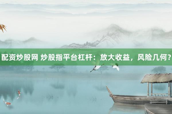 配資炒股網(wǎng) 炒股指平臺杠桿：放大收益，風(fēng)險(xiǎn)幾何？
