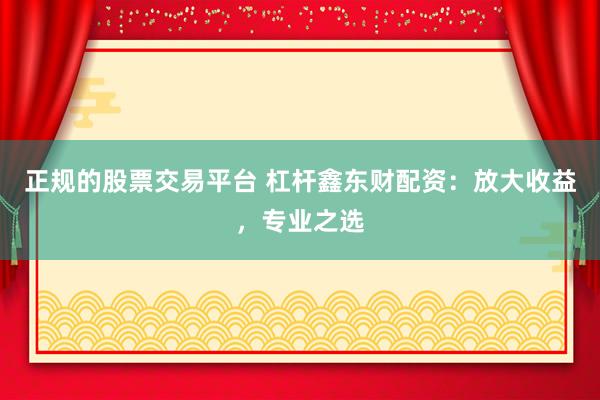 正規(guī)的股票交易平臺 杠桿鑫東財配資：放大收益，專業(yè)之選