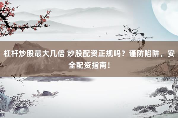 杠桿炒股最大幾倍 炒股配資正規(guī)嗎？謹防陷阱，安全配資指南！