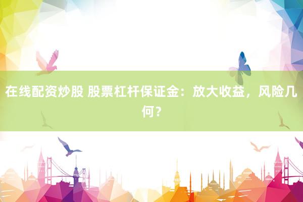 在線配資炒股 股票杠桿保證金：放大收益，風險幾何？