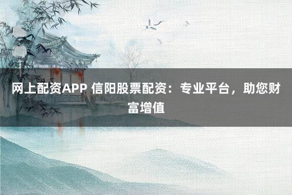 網(wǎng)上配資APP 信陽股票配資：專業(yè)平臺，助您財富增值