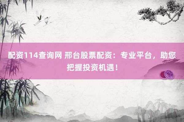 配資114查詢網(wǎng) 邢臺股票配資：專業(yè)平臺，助您把握投資機遇！