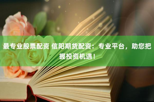 最專業(yè)股票配資 信陽期貨配資：專業(yè)平臺(tái)，助您把握投資機(jī)遇！
