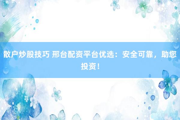 散戶炒股技巧 邢臺(tái)配資平臺(tái)優(yōu)選：安全可靠，助您投資！