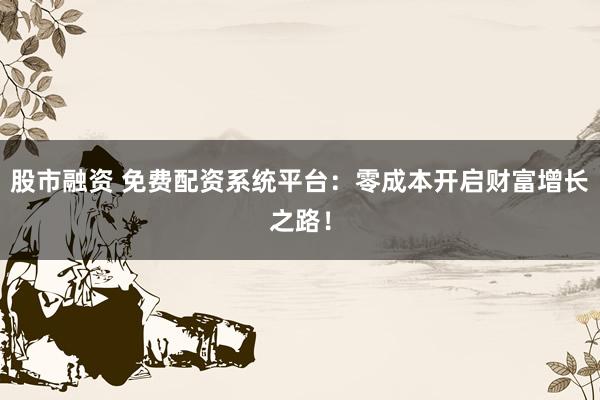 股市融資 免費(fèi)配資系統(tǒng)平臺(tái)：零成本開啟財(cái)富增長之路！