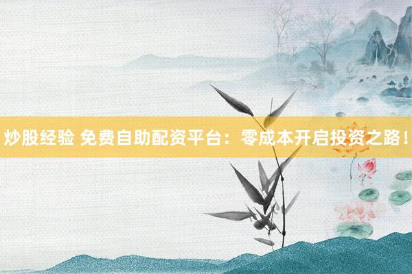 炒股經(jīng)驗(yàn) 免費(fèi)自助配資平臺：零成本開啟投資之路！