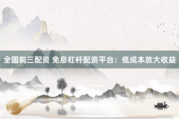 全國前三配資 免息杠桿配資平臺：低成本放大收益