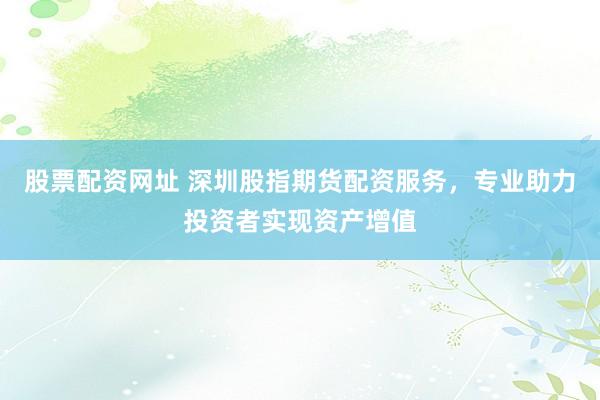 股票配資網(wǎng)址 深圳股指期貨配資服務(wù)，專業(yè)助力投資者實(shí)現(xiàn)資產(chǎn)增值