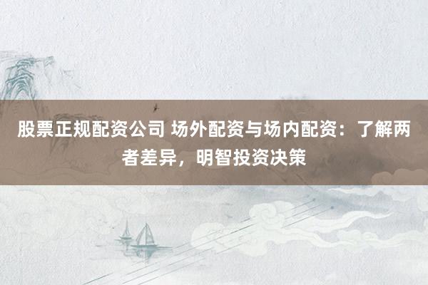 股票正規(guī)配資公司 場外配資與場內(nèi)配資：了解兩者差異，明智投資決策