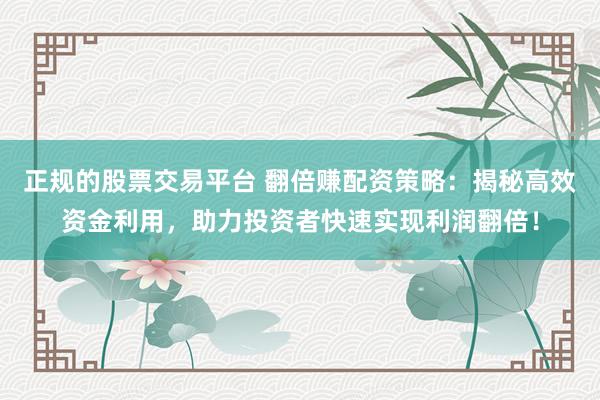 正規(guī)的股票交易平臺 翻倍賺配資策略：揭秘高效資金利用，助力投資者快速實現(xiàn)利潤翻倍！
