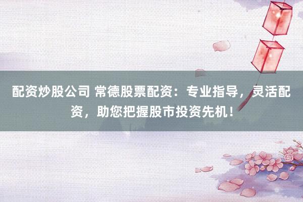 配資炒股公司 常德股票配資：專業(yè)指導(dǎo)，靈活配資，助您把握股市投資先機(jī)！