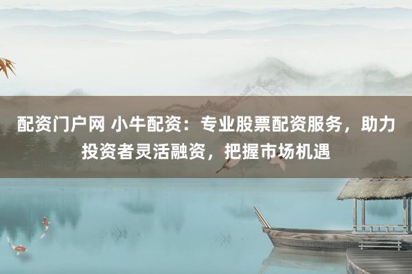 配資門戶網(wǎng) 小牛配資：專業(yè)股票配資服務(wù)，助力投資者靈活融資，把握市場(chǎng)機(jī)遇