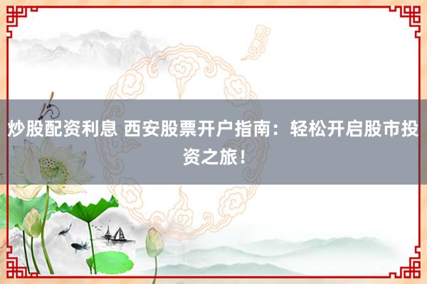 炒股配資利息 西安股票開戶指南：輕松開啟股市投資之旅！