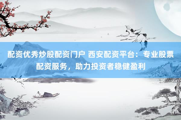 配資優(yōu)秀炒股配資門戶 西安配資平臺：專業(yè)股票配資服務(wù)，助力投資者穩(wěn)健盈利