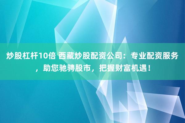 炒股杠桿10倍 西藏炒股配資公司：專(zhuān)業(yè)配資服務(wù)，助您馳騁股市，把握財(cái)富機(jī)遇！
