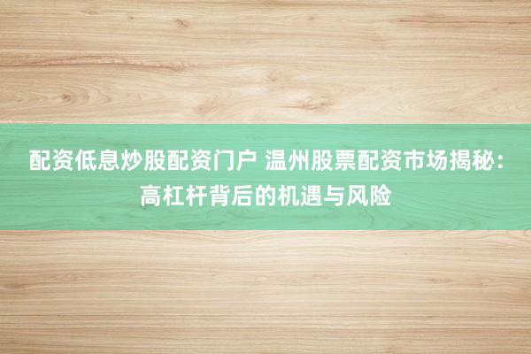 配資低息炒股配資門(mén)戶(hù) 溫州股票配資市場(chǎng)揭秘：高杠桿背后的機(jī)遇與風(fēng)險(xiǎn)