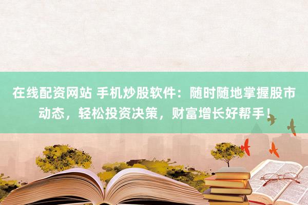 在線配資網(wǎng)站 手機(jī)炒股軟件：隨時隨地掌握股市動態(tài)，輕松投資決策，財富增長好幫手！