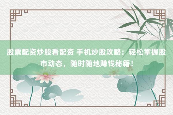 股票配資炒股看配資 手機(jī)炒股攻略：輕松掌握股市動(dòng)態(tài)，隨時(shí)隨地賺錢(qián)秘籍！