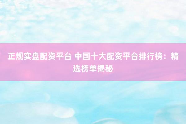 正規(guī)實(shí)盤(pán)配資平臺(tái) 中國(guó)十大配資平臺(tái)排行榜：精選榜單揭秘