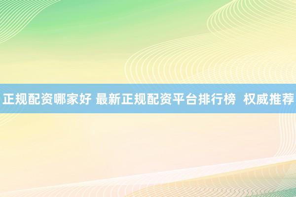 正規(guī)配資哪家好 最新正規(guī)配資平臺(tái)排行榜  權(quán)威推薦
