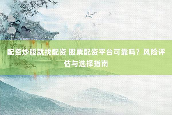 配資炒股就找配資 股票配資平臺(tái)可靠嗎？風(fēng)險(xiǎn)評(píng)估與選擇指南