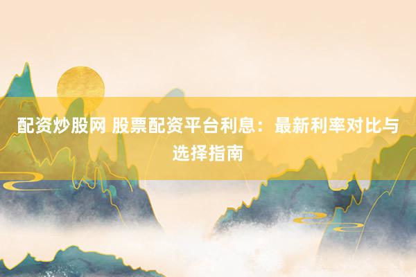 配資炒股網(wǎng) 股票配資平臺(tái)利息：最新利率對(duì)比與選擇指南