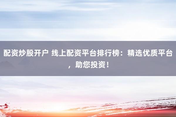 配資炒股開(kāi)戶(hù) 線上配資平臺(tái)排行榜：精選優(yōu)質(zhì)平臺(tái)，助您投資！