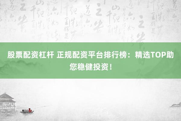 股票配資杠桿 正規(guī)配資平臺(tái)排行榜：精選TOP助您穩(wěn)健投資！