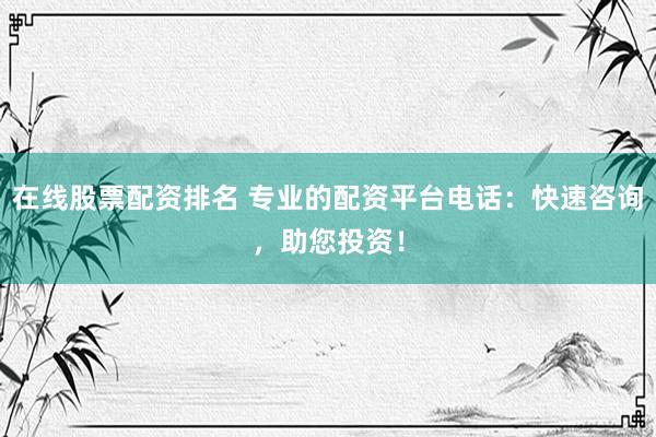 在線股票配資排名 專業(yè)的配資平臺(tái)電話：快速咨詢，助您投資！