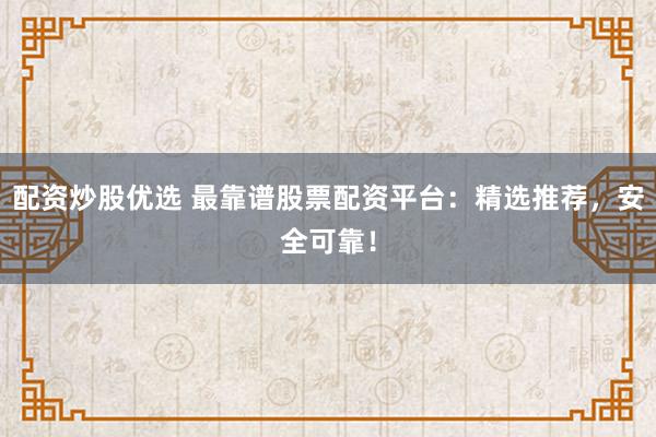 配資炒股優(yōu)選 最靠譜股票配資平臺(tái)：精選推薦，安全可靠！
