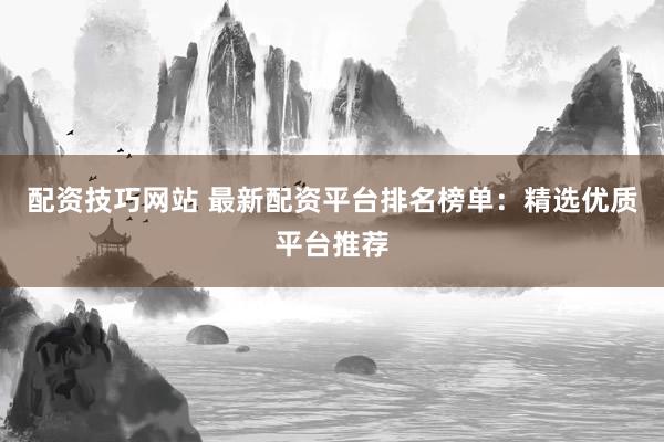 配資技巧網(wǎng)站 最新配資平臺(tái)排名榜單：精選優(yōu)質(zhì)平臺(tái)推薦