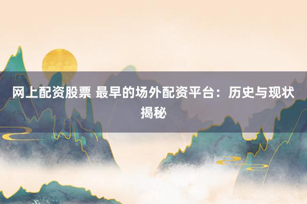 網(wǎng)上配資股票 最早的場外配資平臺：歷史與現(xiàn)狀揭秘
