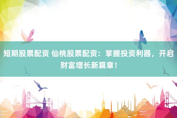 短期股票配資 仙桃股票配資：掌握投資利器，開(kāi)啟財(cái)富增長(zhǎng)新篇章！