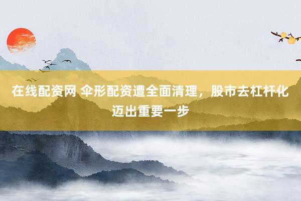在線配資網(wǎng) 傘形配資遭全面清理，股市去杠桿化邁出重要一步