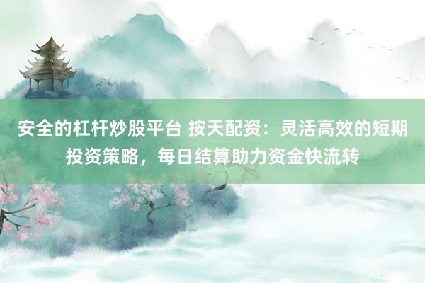 安全的杠桿炒股平臺 按天配資：靈活高效的短期投資策略，每日結(jié)算助力資金快流轉(zhuǎn)