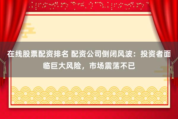 在線股票配資排名 配資公司倒閉風(fēng)波：投資者面臨巨大風(fēng)險，市場震蕩不已