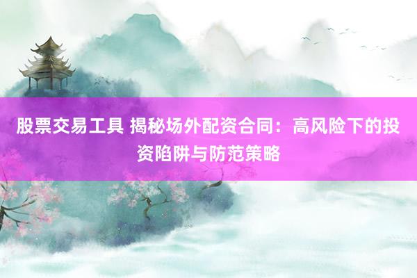 股票交易工具 揭秘場外配資合同：高風(fēng)險(xiǎn)下的投資陷阱與防范策略