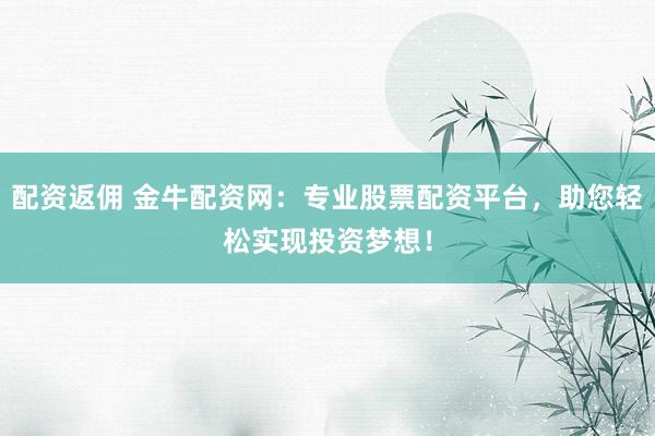 配資返傭 金牛配資網(wǎng)：專業(yè)股票配資平臺，助您輕松實(shí)現(xiàn)投資夢想！