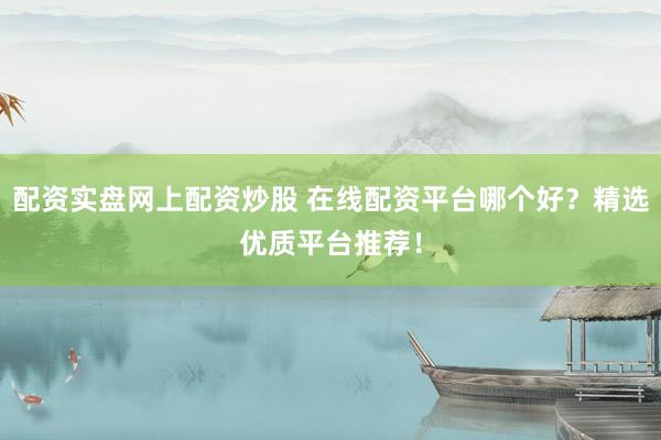 配資實(shí)盤(pán)網(wǎng)上配資炒股 在線(xiàn)配資平臺(tái)哪個(gè)好？精選優(yōu)質(zhì)平臺(tái)推薦！