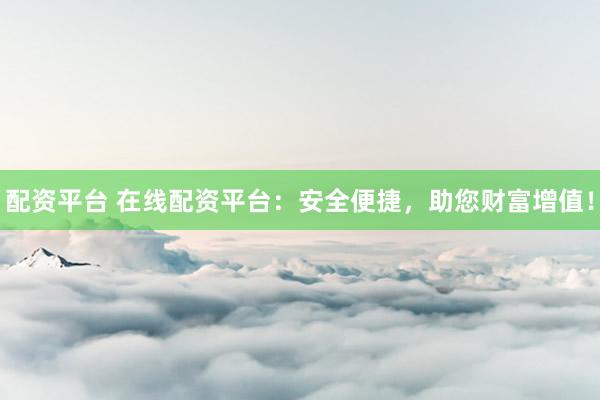 配資平臺 在線配資平臺：安全便捷，助您財富增值！