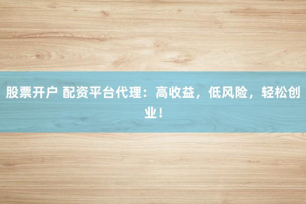 股票開戶 配資平臺代理：高收益，低風(fēng)險，輕松創(chuàng)業(yè)！