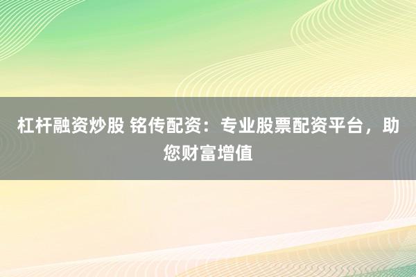 杠桿融資炒股 銘傳配資：專業(yè)股票配資平臺，助您財(cái)富增值
