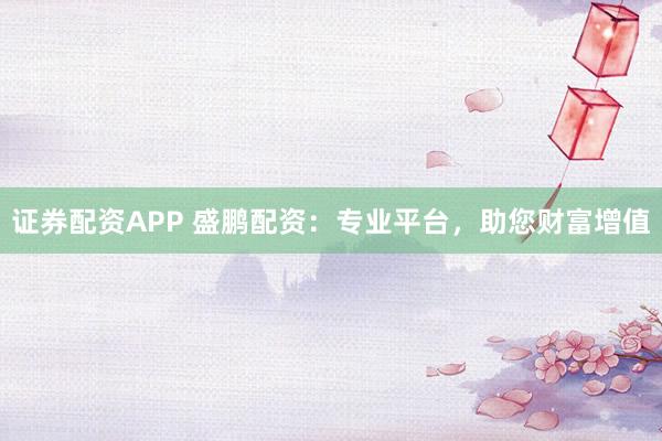 證券配資APP 盛鵬配資：專業(yè)平臺，助您財(cái)富增值