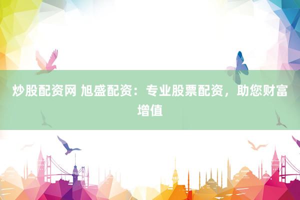 炒股配資網(wǎng) 旭盛配資：專(zhuān)業(yè)股票配資，助您財(cái)富增值